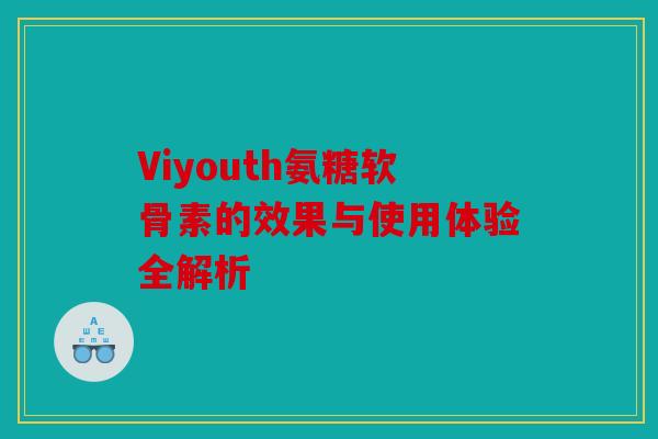 Viyouth氨糖软骨素的效果与使用体验全解析 Viyouth氨糖软骨素的效果与使用体验全解析
