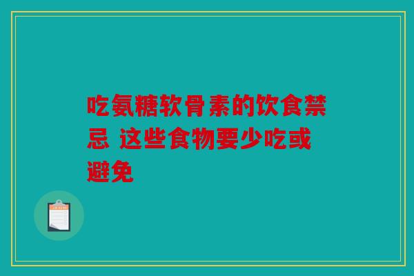 吃氨糖软骨素的饮食禁忌 这些食物要少吃或避免 吃氨糖软骨素的饮食禁忌 这些食物要少吃或避免