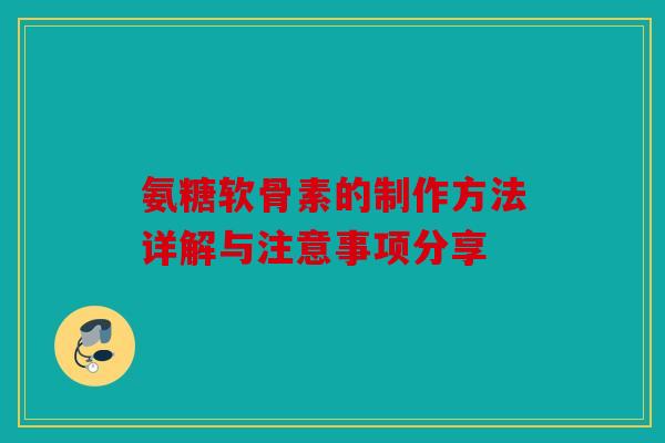 氨糖软骨素的制作方法详解与注意事项分享 氨糖软骨素的制作方法详解与注意事项分享