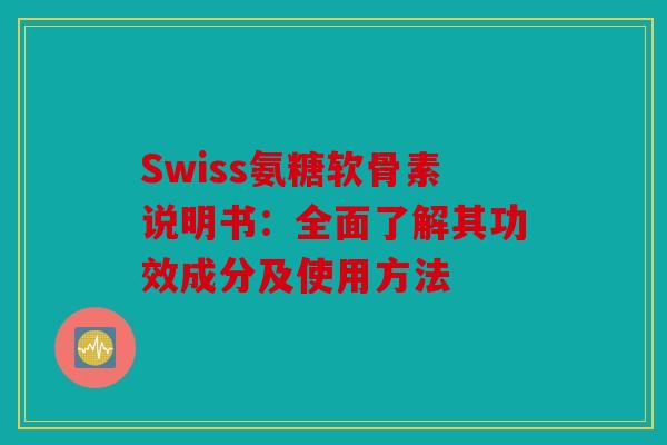 Swiss氨糖软骨素说明书:全面了解其功效成分及使用方法 Swiss氨糖软骨素说明书:全面了解其功效成分及使用方法