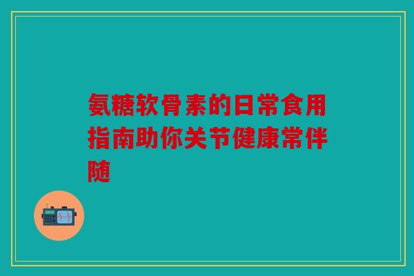 氨糖软骨素的日常食用指南助你关节健康常伴随 氨糖软骨素的日常食用指南助你关节健康常伴随
