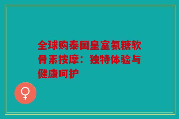 全球购泰国皇室氨糖软骨素按摩:独特体验与健康呵护 全球购泰国皇室氨糖软骨素按摩:独特体验与健康呵护