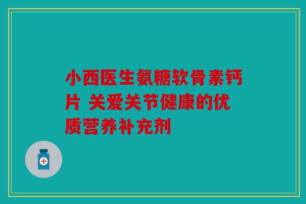 小西医生氨糖软骨素钙片 关爱关节健康的优质营养补充剂 小西医生氨糖软骨素钙片 关爱关节健康的优质营养补充剂