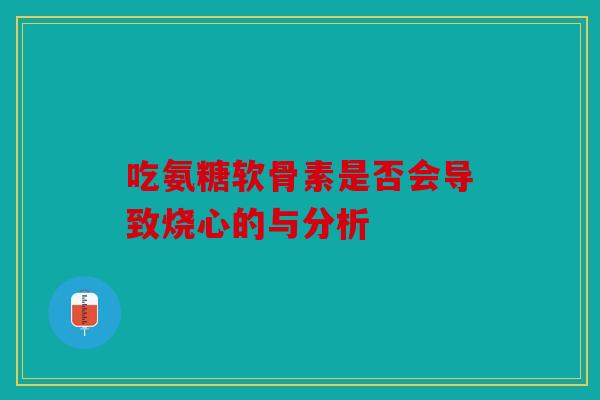 吃氨糖软骨素是否会导致烧心的与分析