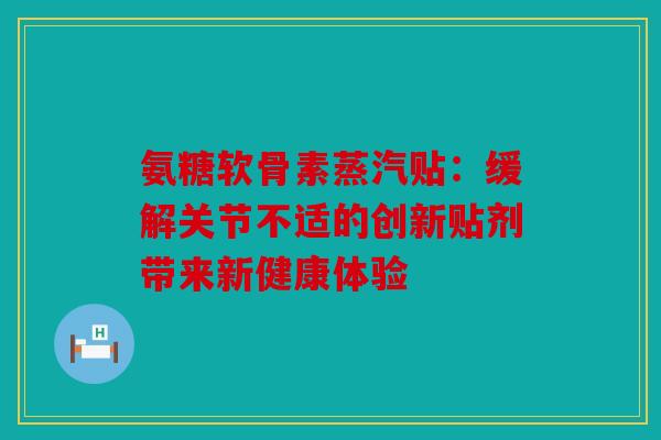 氨糖软骨素蒸汽贴:缓解关节不适的创新贴剂带来新健康体验 氨糖软骨素蒸汽贴:缓解关节不适的创新贴剂带来新健康体验