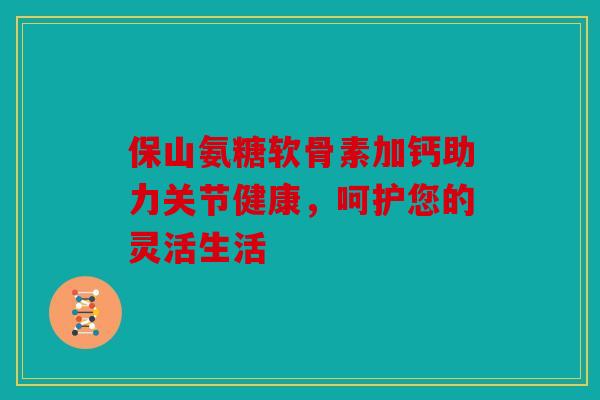 保山氨糖软骨素加钙助力关节健康，呵护您的灵活生活
