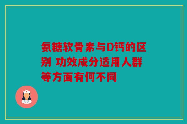 氨糖软骨素与D钙的区别 功效成分适用人群等方面有何不同 氨糖软骨素与D钙的区别 功效成分适用人群等方面有何不同