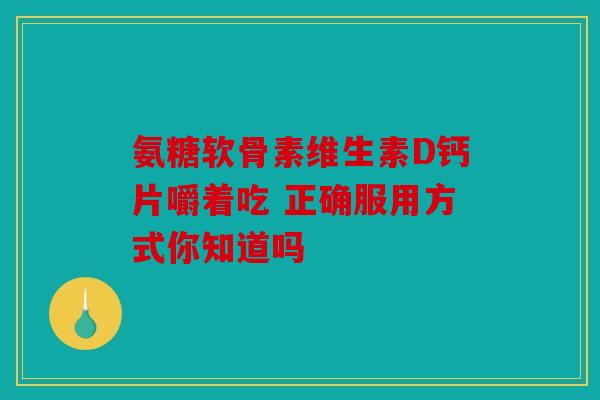 氨糖软骨素维生素D钙片嚼着吃 正确服用方式你知道吗 氨糖软骨素维生素D钙片嚼着吃 正确服用方式你知道吗