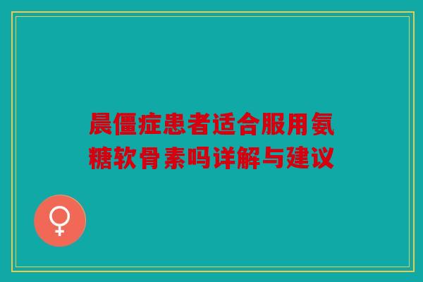 晨僵症患者适合服用氨糖软骨素吗详解与建议 晨僵症患者适合服用氨糖软骨素吗详解与建议