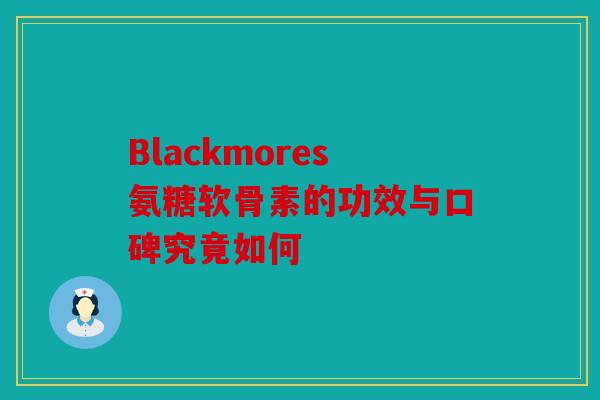 Blackmores氨糖软骨素的功效与口碑究竟如何 Blackmores氨糖软骨素的功效与口碑究竟如何