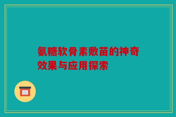 氨糖软骨素敷苗的神奇效果与应用探索 氨糖软骨素敷苗的神奇效果与应用探索