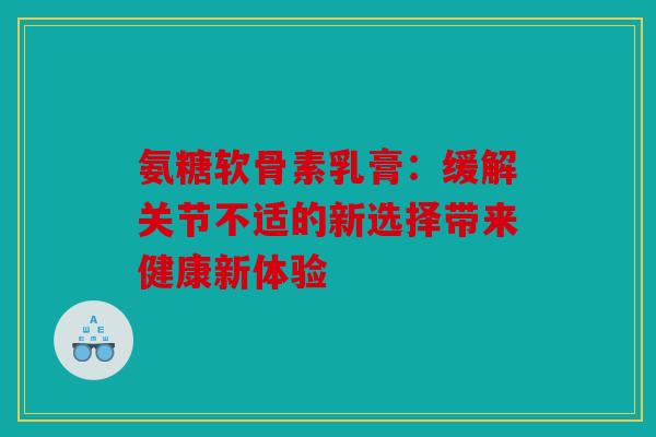 氨糖软骨素乳膏:缓解关节不适的新选择带来健康新体验 氨糖软骨素乳膏:缓解关节不适的新选择带来健康新体验