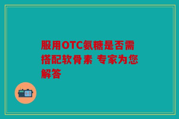 服用OTC氨糖是否需搭配软骨素 专家为您解答 服用OTC氨糖是否需搭配软骨素 专家为您解答