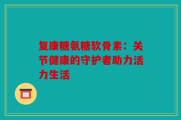 复康糖氨糖软骨素:关节健康的守护者助力活力生活 复康糖氨糖软骨素:关节健康的守护者助力活力生活