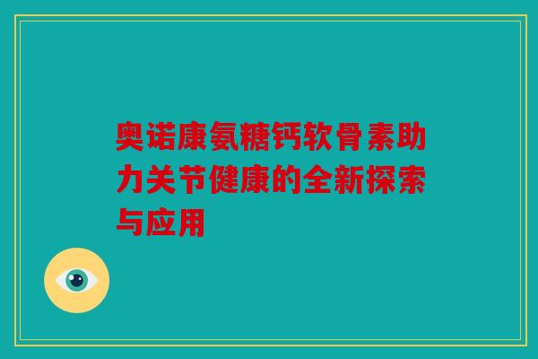 奥诺康氨糖钙软骨素助力关节健康的全新探索与应用 奥诺康氨糖钙软骨素助力关节健康的全新探索与应用
