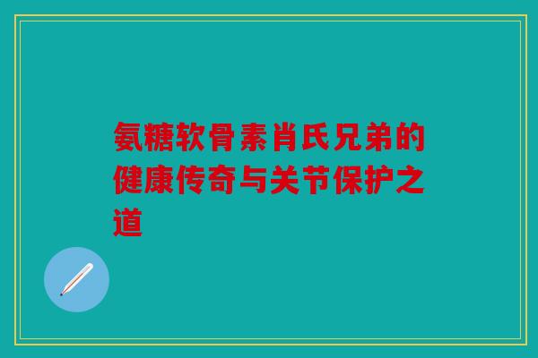 氨糖软骨素肖氏兄弟的健康传奇与关节保护之道 氨糖软骨素肖氏兄弟的健康传奇与关节保护之道