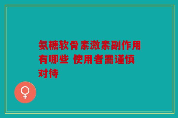 氨糖软骨素激素副作用有哪些 使用者需谨慎对待 氨糖软骨素激素副作用有哪些 使用者需谨慎对待