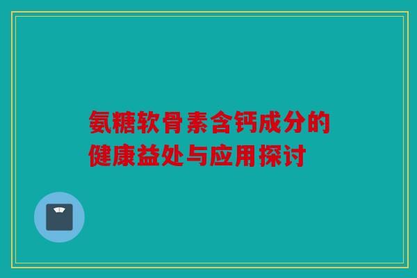 氨糖软骨素含钙成分的健康益处与应用探讨