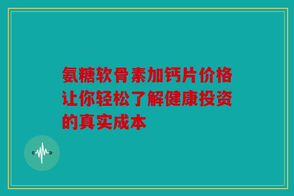 氨糖软骨素加钙片价格让你轻松了解健康投资的真实成本