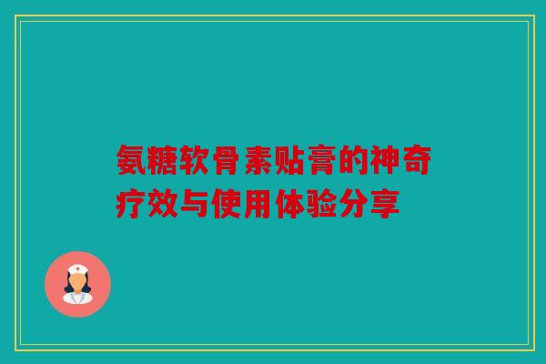 氨糖软骨素贴膏的神奇疗效与使用体验分享