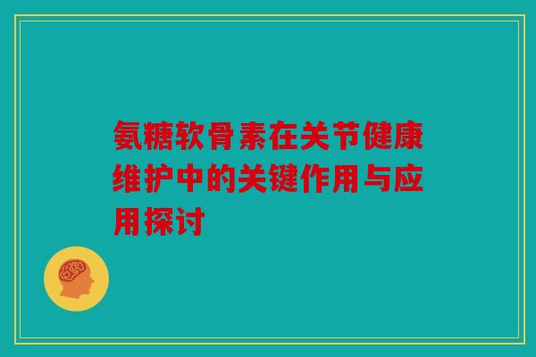 氨糖软骨素在关节健康维护中的关键作用与应用探讨