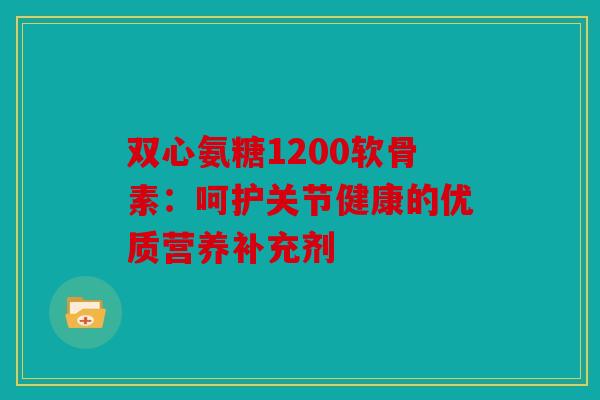 双心氨糖1200软骨素:呵护关节健康的优质营养补充剂 双心氨糖1200软骨素:呵护关节健康的优质营养补充剂