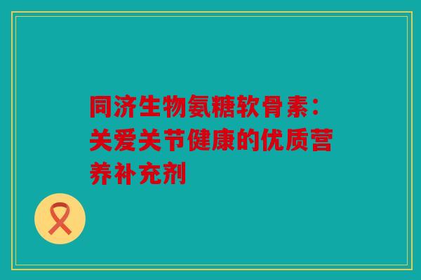 同济生物氨糖软骨素:关爱关节健康的优质营养补充剂 同济生物氨糖软骨素:关爱关节健康的优质营养补充剂