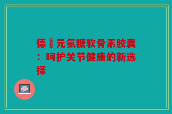 德蓇元氨糖软骨素胶囊:呵护关节健康的新选择 德蓇元氨糖软骨素胶囊:呵护关节健康的新选择