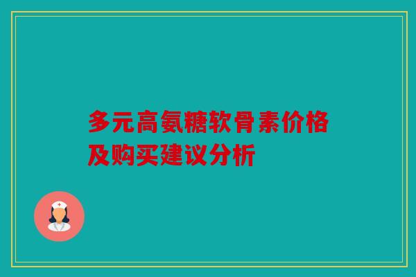 多元高氨糖软骨素价格及购买建议分析 多元高氨糖软骨素价格及购买建议分析