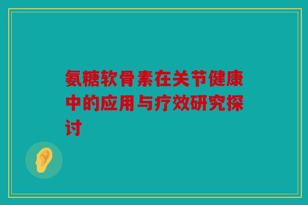 氨糖软骨素在关节健康中的应用与疗效研究探讨 氨糖软骨素在关节健康中的应用与疗效研究探讨