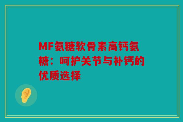 MF氨糖软骨素高钙氨糖:呵护关节与补钙的优质选择 MF氨糖软骨素高钙氨糖:呵护关节与补钙的优质选择