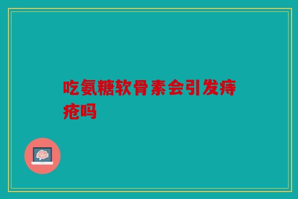 吃氨糖软骨素会引发痔疮吗 吃氨糖软骨素会引发痔疮吗