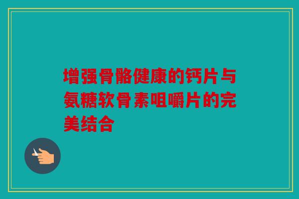 增强骨骼健康的钙片与氨糖软骨素咀嚼片的完美结合 增强骨骼健康的钙片与氨糖软骨素咀嚼片的完美结合