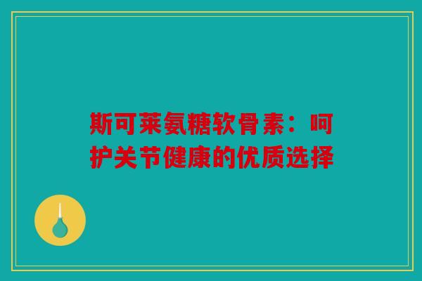 斯可莱氨糖软骨素:呵护关节健康的优质选择 斯可莱氨糖软骨素:呵护关节健康的优质选择