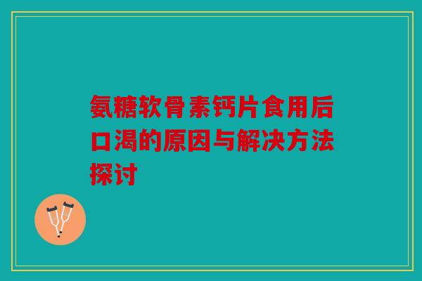 氨糖软骨素钙片食用后口渴的原因与解决方法探讨 氨糖软骨素钙片食用后口渴的原因与解决方法探讨
