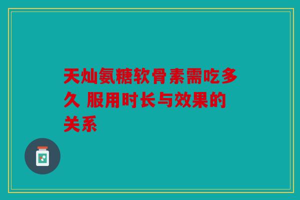 天灿氨糖软骨素需吃多久 服用时长与效果的关系 天灿氨糖软骨素需吃多久 服用时长与效果的关系