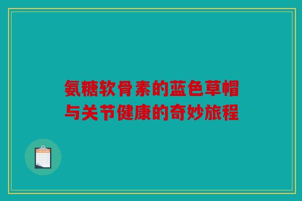氨糖软骨素的蓝色草帽与关节健康的奇妙旅程