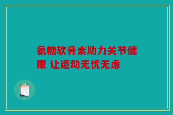 氨糖软骨素助力关节健康 让运动无忧无虑 氨糖软骨素助力关节健康 让运动无忧无虑