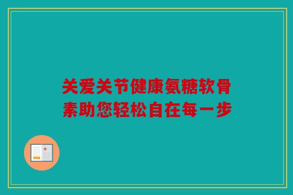 关爱关节健康氨糖软骨素助您轻松自在每一步 关爱关节健康氨糖软骨素助您轻松自在每一步