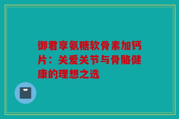 御君享氨糖软骨素加钙片:关爱关节与骨骼健康的理想之选 御君享氨糖软骨素加钙片:关爱关节与骨骼健康的理想之选