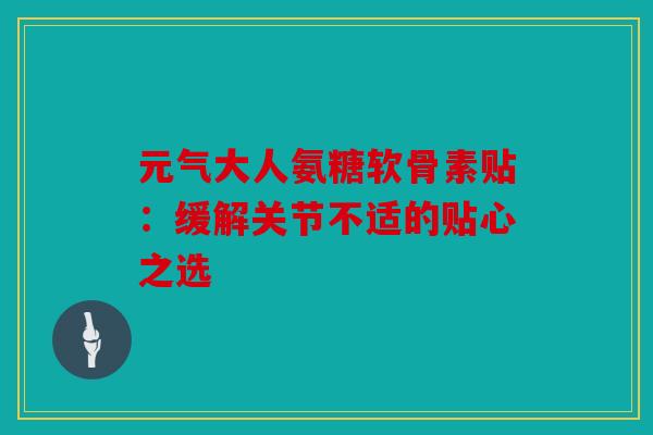 元气大人氨糖软骨素贴：缓解关节不适的贴心之选