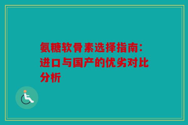 氨糖软骨素选择指南:进口与国产的优劣对比分析 氨糖软骨素选择指南:进口与国产的优劣对比分析