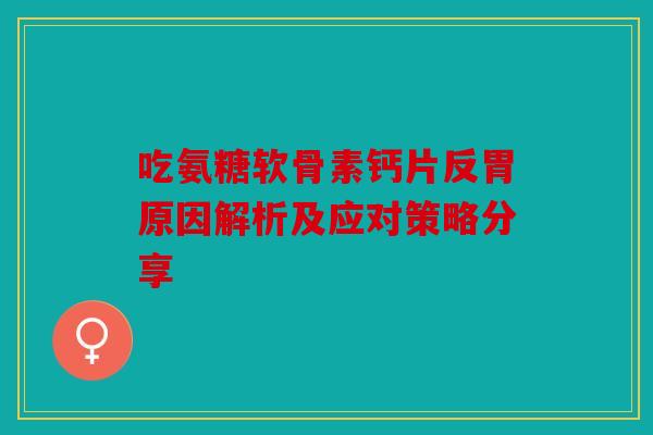 吃氨糖软骨素钙片反胃原因解析及应对策略分享 吃氨糖软骨素钙片反胃原因解析及应对策略分享