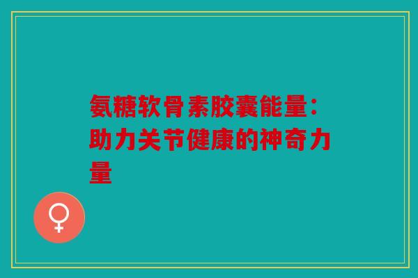 氨糖软骨素胶囊能量：助力关节健康的神奇力量