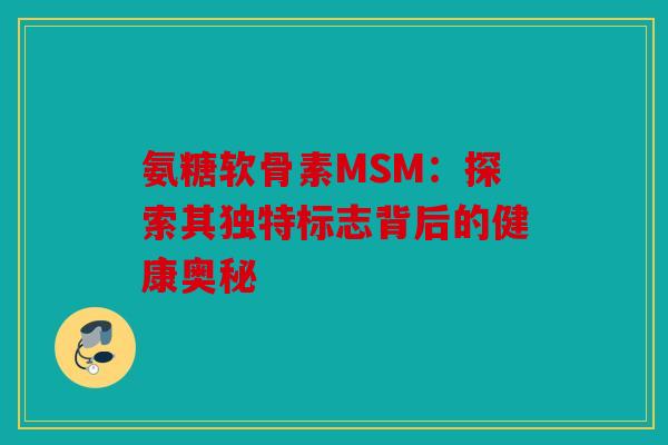 氨糖软骨素MSM：探索其独特标志背后的健康奥秘