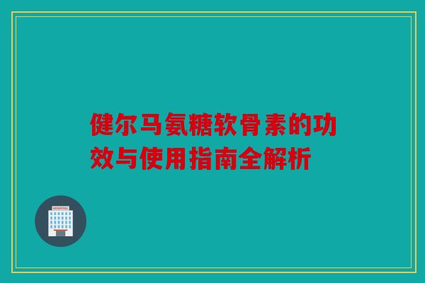 健尔马氨糖软骨素的功效与使用指南全解析