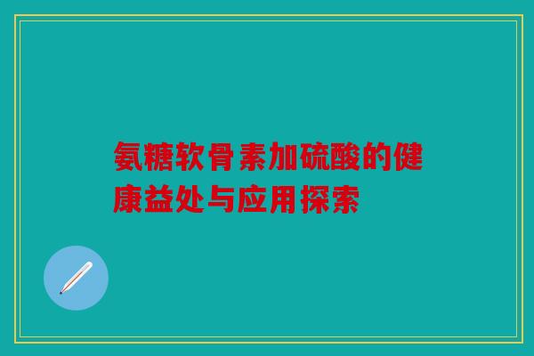 氨糖软骨素加硫酸的健康益处与应用探索