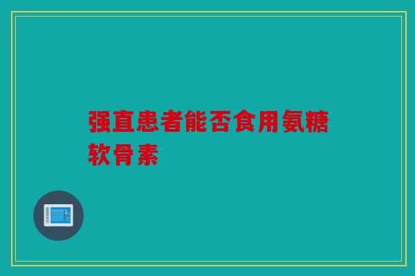 强直患者能否食用氨糖软骨素 强直患者能否食用氨糖软骨素