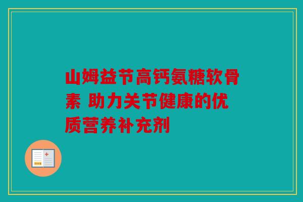 山姆益节高钙氨糖软骨素 助力关节健康的优质营养补充剂 山姆益节高钙氨糖软骨素 助力关节健康的优质营养补充剂