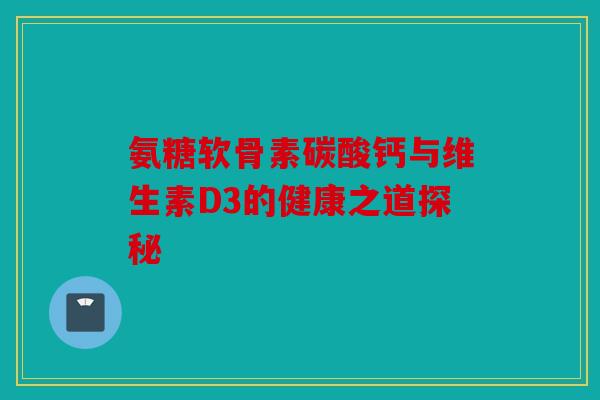 氨糖软骨素碳酸钙与维生素D3的健康之道探秘 氨糖软骨素碳酸钙与维生素D3的健康之道探秘